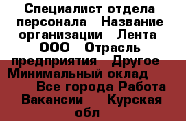 Специалист отдела персонала › Название организации ­ Лента, ООО › Отрасль предприятия ­ Другое › Минимальный оклад ­ 20 900 - Все города Работа » Вакансии   . Курская обл.